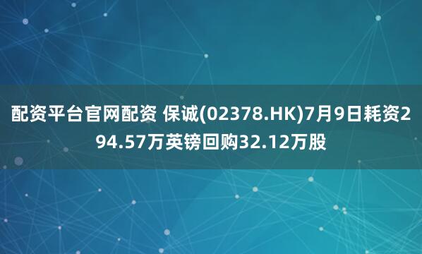 配资平台官网配资 保诚(02378.HK)7月9日耗资294.57万英镑回购32.12万股