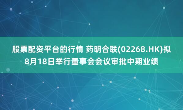 股票配资平台的行情 药明合联(02268.HK)拟8月18日举行董事会会议审批中期业绩