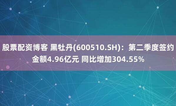股票配资博客 黑牡丹(600510.SH)：第二季度签约金额4.96亿元 同比增加304.55%