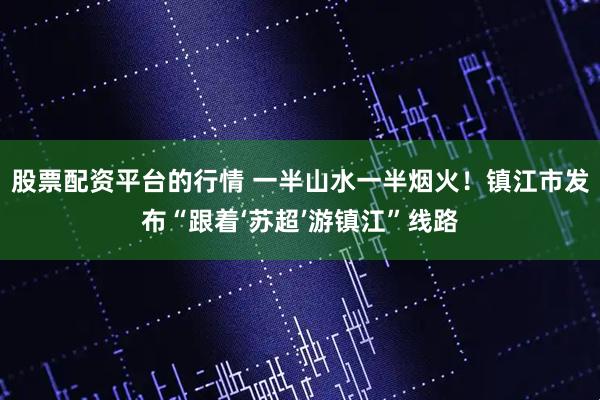 股票配资平台的行情 一半山水一半烟火！镇江市发布“跟着‘苏超’游镇江”线路