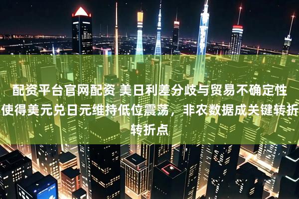 配资平台官网配资 美日利差分歧与贸易不确定性，使得美元兑日元维持低位震荡，非农数据成关键转折点