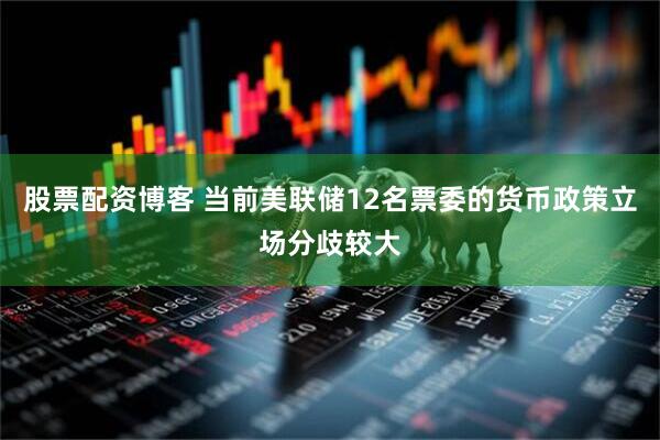 股票配资博客 当前美联储12名票委的货币政策立场分歧较大