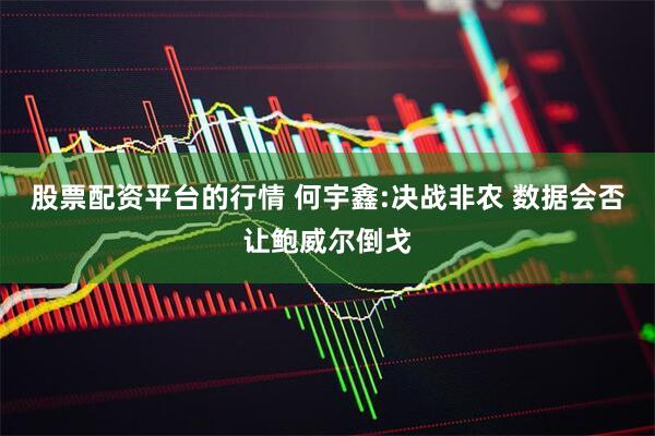 股票配资平台的行情 何宇鑫:决战非农 数据会否让鲍威尔倒戈