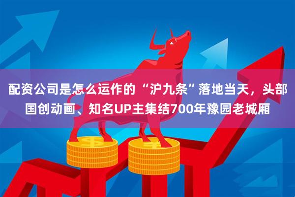 配资公司是怎么运作的 “沪九条”落地当天，头部国创动画、知名UP主集结700年豫园老城厢