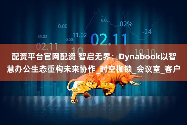 配资平台官网配资 智启无界：Dynabook以智慧办公生态重构未来协作_时空枷锁_会议室_客户