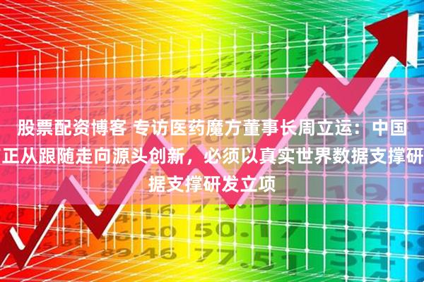 股票配资博客 专访医药魔方董事长周立运：中国创新药正从跟随走向源头创新，必须以真实世界数据支撑研发立项