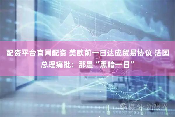 配资平台官网配资 美欧前一日达成贸易协议 法国总理痛批：那是“黑暗一日”