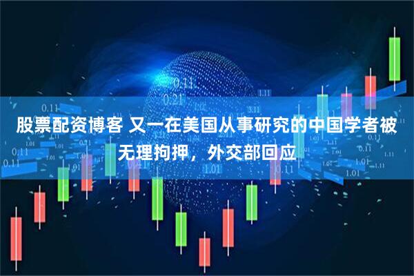 股票配资博客 又一在美国从事研究的中国学者被无理拘押，外交部回应