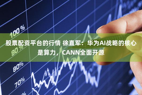 股票配资平台的行情 徐直军：华为AI战略的核心是算力，CANN全面开源