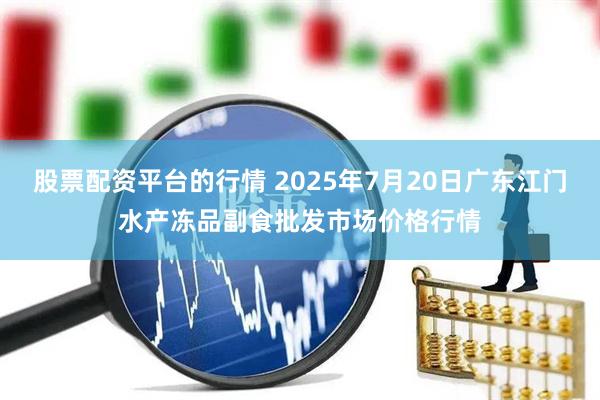 股票配资平台的行情 2025年7月20日广东江门水产冻品副食批发市场价格行情