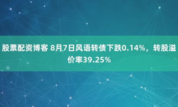 股票配资博客 8月7日风语转债下跌0.14%，转股溢价率39.25%