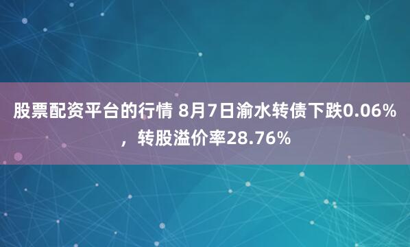 股票配资平台的行情 8月7日渝水转债下跌0.06%，转股溢价率28.76%