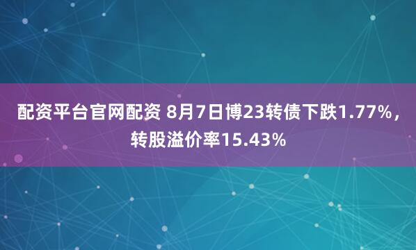 配资平台官网配资 8月7日博23转债下跌1.77%，转股溢价率15.43%