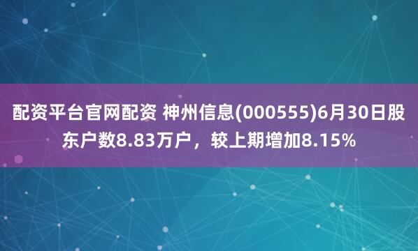 配资平台官网配资 神州信息(000555)6月30日股东户数8.83万户，较上期增加8.15%