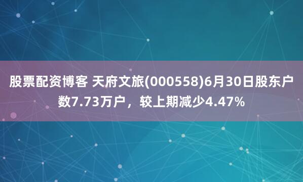 股票配资博客 天府文旅(000558)6月30日股东户数7.73万户，较上期减少4.47%