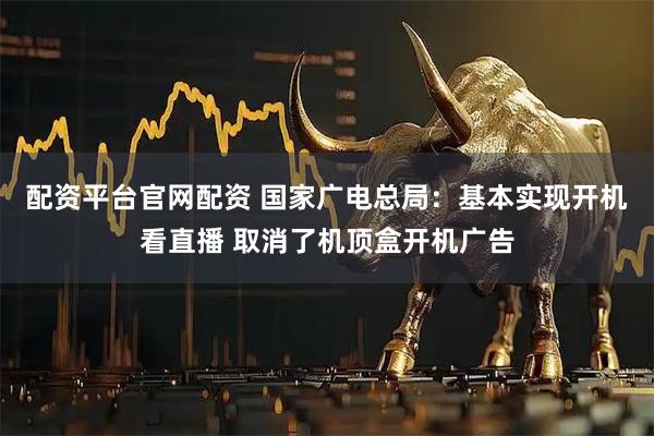 配资平台官网配资 国家广电总局：基本实现开机看直播 取消了机顶盒开机广告