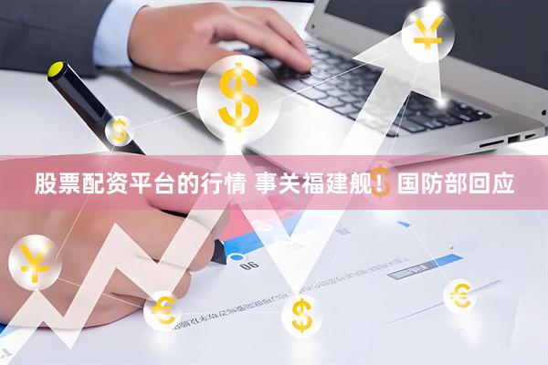 股票配资平台的行情 事关福建舰！国防部回应