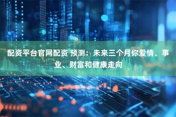 配资平台官网配资 预测：未来三个月你爱情、事业、财富和健康走向