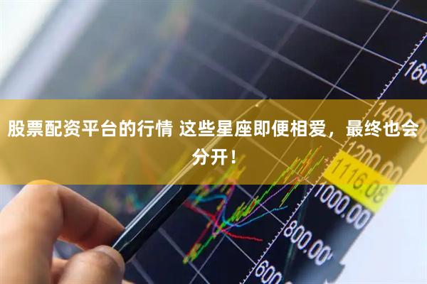 股票配资平台的行情 这些星座即便相爱，最终也会分开！