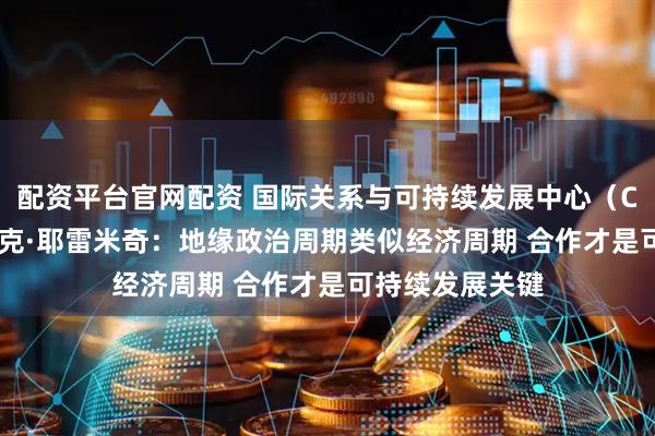 配资平台官网配资 国际关系与可持续发展中心（CIRSD）主席武克·耶雷米奇：地缘政治周期类似经济周期 合作才是可持续发展关键