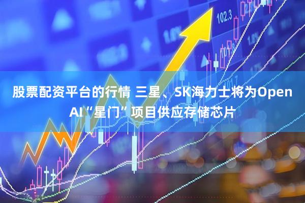 股票配资平台的行情 三星、SK海力士将为OpenAI“星门”项目供应存储芯片