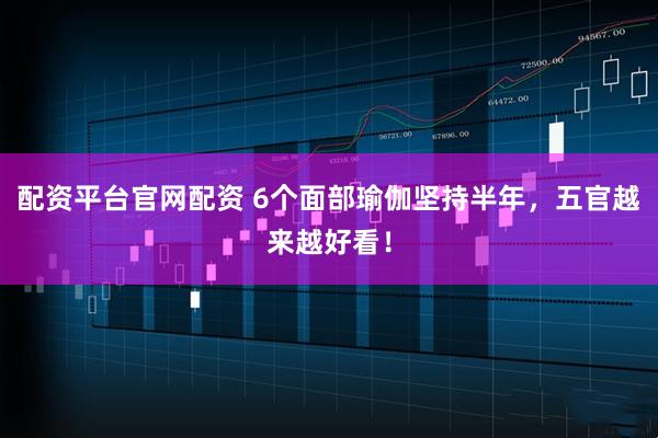 配资平台官网配资 6个面部瑜伽坚持半年，五官越来越好看！