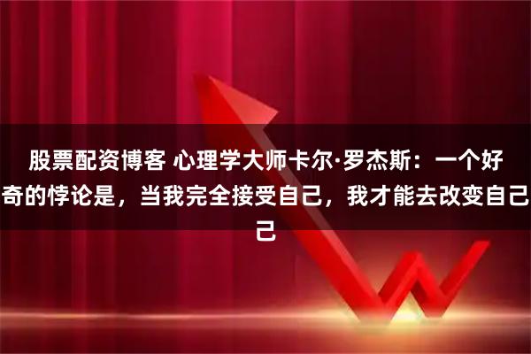 股票配资博客 心理学大师卡尔·罗杰斯:一个好奇的悖论是,当我完全接受自己,我才能去改变自己
