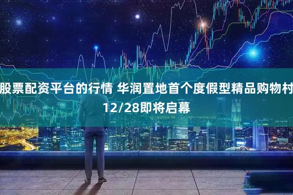 股票配资平台的行情 华润置地首个度假型精品购物村12/28即将启幕