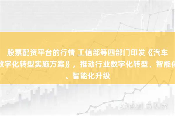 股票配资平台的行情 工信部等四部门印发《汽车行业数字化转型实施方案》，推动行业数字化转型、智能化升级