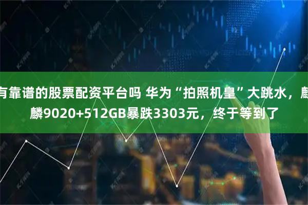 有靠谱的股票配资平台吗 华为“拍照机皇”大跳水，麒麟9020+512GB暴跌3303元，终于等到了