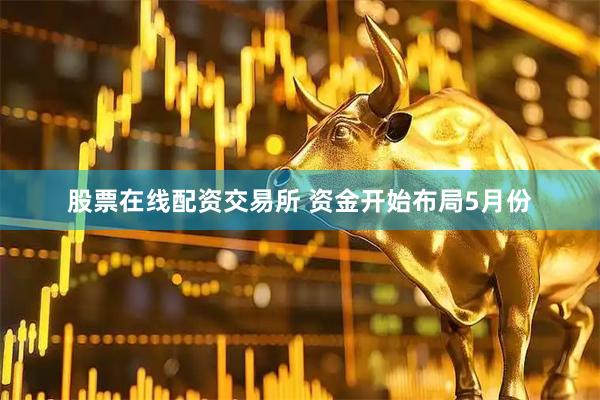 股票在线配资交易所 资金开始布局5月份