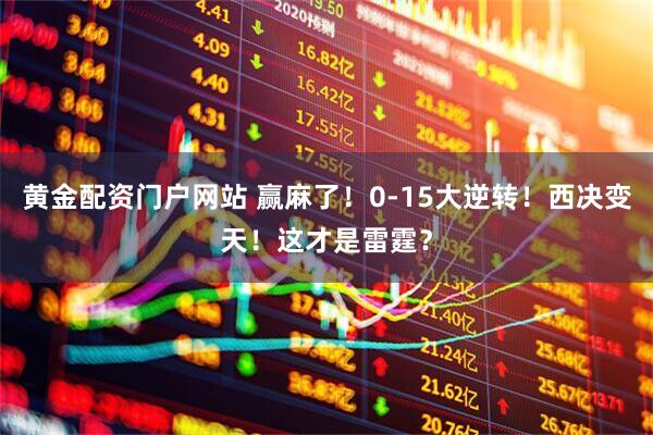黄金配资门户网站 赢麻了！0-15大逆转！西决变天！这才是雷霆？