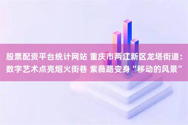 股票配资平台统计网站 重庆市两江新区龙塔街道：数字艺术点亮烟火街巷 紫薇路变身“移动的风景”