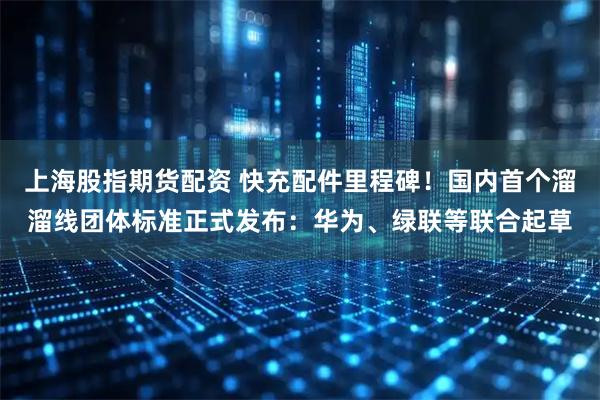 上海股指期货配资 快充配件里程碑！国内首个溜溜线团体标准正式发布：华为、绿联等联合起草