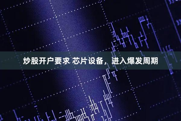 炒股开户要求 芯片设备，进入爆发周期