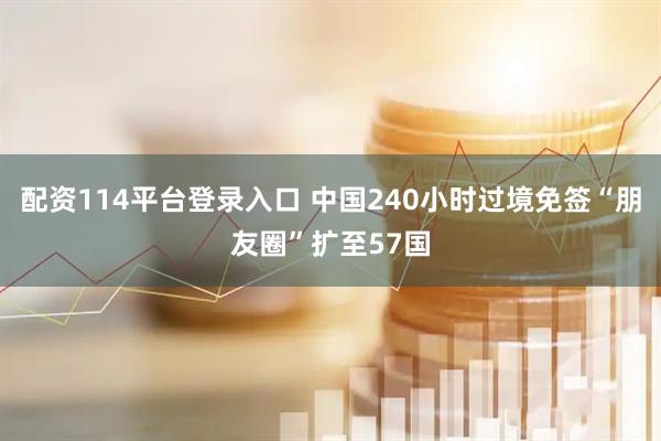 配资114平台登录入口 中国240小时过境免签“朋友圈”扩至57国