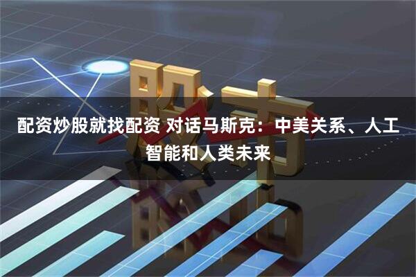 配资炒股就找配资 对话马斯克：中美关系、人工智能和人类未来
