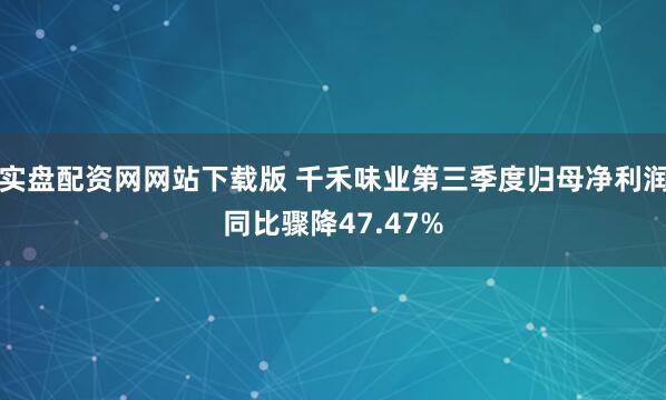 实盘配资网网站下载版 千禾味业第三季度归母净利润同比骤降47.47%