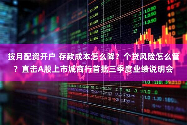 按月配资开户 存款成本怎么降?个贷风险怎么管?直击A股上市城商行首批三季度业绩说明会