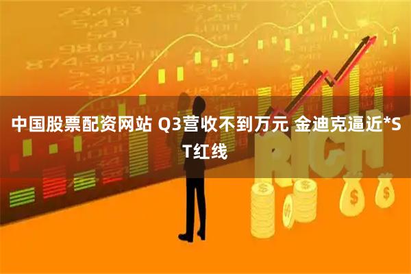 中国股票配资网站 Q3营收不到万元 金迪克逼近*ST红线